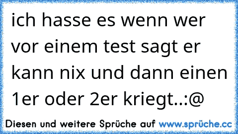 ich hasse es wenn wer vor einem test sagt er kann nix und dann einen 1er oder 2er kriegt..:@