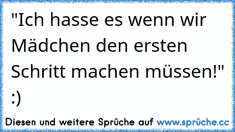 "Ich hasse es wenn wir Mädchen den ersten Schritt machen müssen!" :)