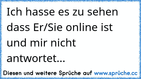 Ich hasse es zu sehen dass Er/Sie online ist und mir nicht antwortet...