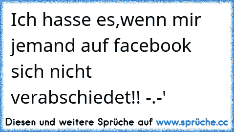 Ich hasse es,wenn mir jemand auf facebook sich nicht verabschiedet!! -.-'