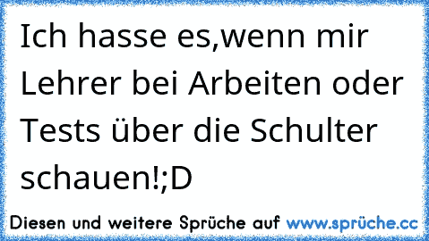 Ich hasse es,wenn mir Lehrer bei Arbeiten oder Tests über die Schulter schauen!;D