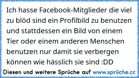 Ich hasse Facebook-Mitglieder die viel zu blöd sind ein Profilbild zu benutzen und stattdessen ein Bild von einem Tier oder einem anderen Menschen benutzen nur damit sie verbergen können wie hässlich sie sind :DD