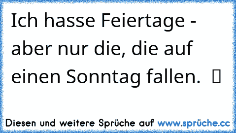 Ich hasse Feiertage - aber nur die, die auf einen Sonntag fallen.  ツ