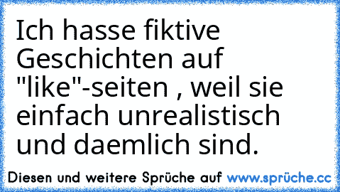 Ich hasse fiktive Geschichten auf "like"-seiten , weil sie einfach unrealistisch und daemlich sind.