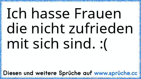 Ich hasse Frauen die nicht zufrieden mit sich sind. :(