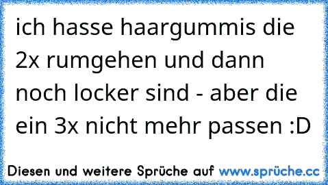 ich hasse haargummis die 2x rumgehen und dann noch locker sind - aber die ein 3x nicht mehr passen :D