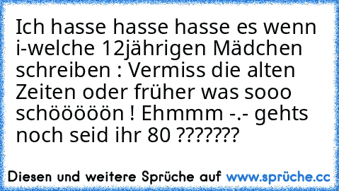 Ich hasse hasse hasse es wenn i-welche 12jährigen Mädchen schreiben : Vermiss die alten Zeiten oder früher was sooo schööööön ! Ehmmm -.- gehts noch seid ihr 80 ???????