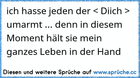 ich hasse jeden der < Diich > umarmt ... denn in diesem Moment hält sie mein ganzes Leben in der Hand