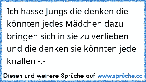 Ich hasse Jungs die denken die könnten jedes Mädchen dazu bringen sich in sie zu verlieben und die denken sie könnten jede knallen -.-