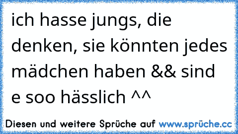 ich hasse jungs, die denken, sie könnten jedes mädchen haben && sind e soo hässlich ^^