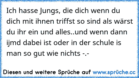 Ich hasse Jungs, die dich wenn du dich mit ihnen triffst so sind als wärst du ihr ein und alles..und wenn dann ijmd dabei ist oder in der schule is man so gut wie nichts -.-