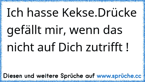 Ich hasse Kekse.
Drücke gefällt mir, wenn das nicht auf Dich zutrifft ! ♥