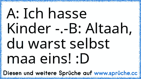 A: Ich hasse Kinder -.-
B: Altaah, du warst selbst maa eins! :D