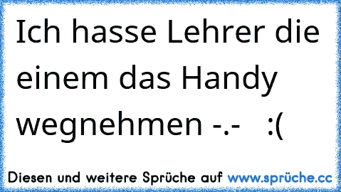 Ich hasse Lehrer die einem das Handy wegnehmen -.-   :(