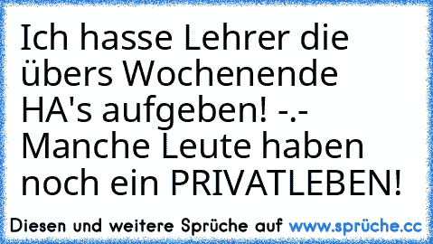 Ich hasse Lehrer die übers Wochenende HA's aufgeben! -.- Manche Leute haben noch ein PRIVATLEBEN!