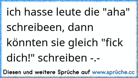 ich hasse leute die "aha" schreibeen, dann könnten sie gleich "fick dich!" schreiben -.-