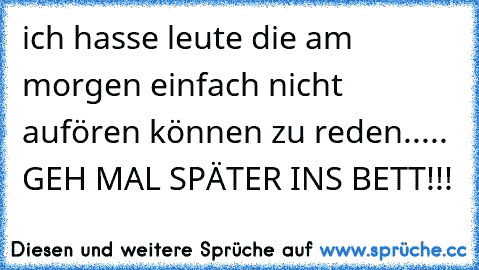 ich hasse leute die am morgen einfach nicht aufören können zu reden..... GEH MAL SPÄTER INS BETT!!!