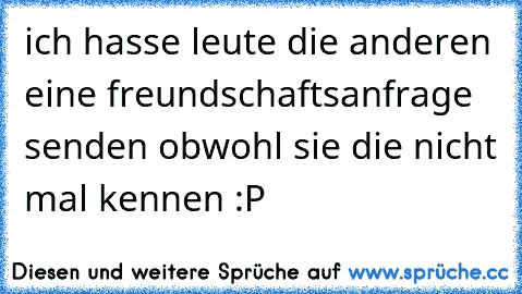 ich hasse leute die anderen eine freundschaftsanfrage senden obwohl sie die nicht mal kennen :P