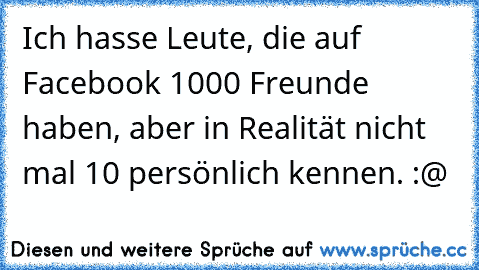 Ich hasse Leute, die auf Facebook 1000 Freunde haben, aber in Realität nicht mal 10 persönlich kennen. :@