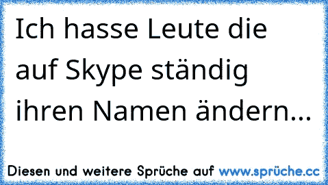 Ich hasse Leute die auf Skype ständig ihren Namen ändern...