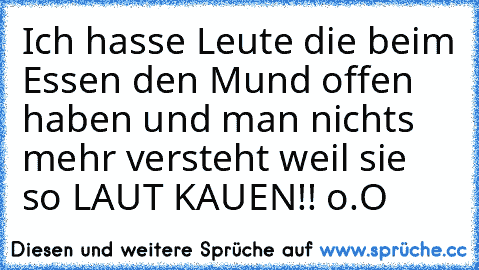 Ich hasse Leute die beim Essen den Mund offen haben und man nichts mehr versteht weil sie so LAUT KAUEN!! o.O