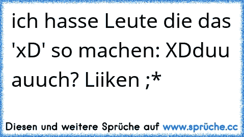 ich hasse Leute die das 'xD' so machen: XD
duu auuch? Liiken ;*