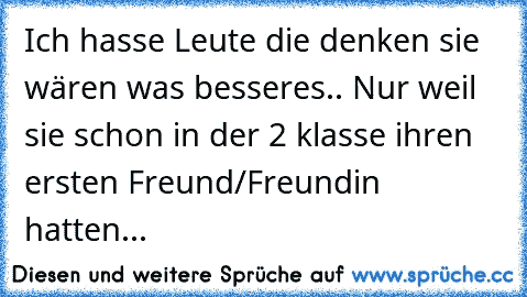 Ich hasse Leute die denken sie wären was besseres.. Nur weil sie schon in der 2 klasse ihren ersten Freund/Freundin hatten...