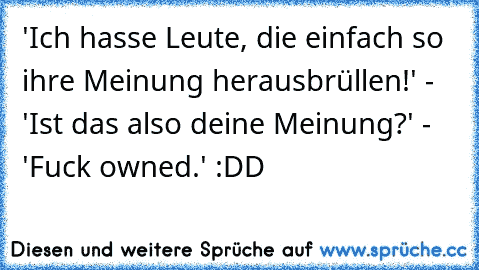 'Ich hasse Leute, die einfach so ihre Meinung herausbrüllen!' - 'Ist das also deine Meinung?' - 'Fuck owned.' :DD