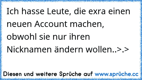 Ich hasse Leute, die exra einen neuen Account machen, obwohl sie nur ihren Nicknamen ändern wollen..>.>