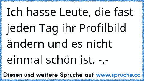 Ich hasse Leute, die fast jeden Tag ihr Profilbild ändern und es nicht einmal schön ist. -.-