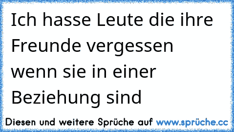 Ich hasse Leute die ihre Freunde vergessen wenn sie in einer Beziehung sind