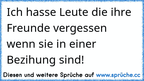 Ich hasse Leute die ihre Freunde vergessen wenn sie in einer Bezihung sind!