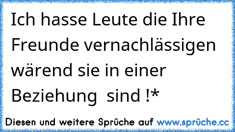 Ich hasse Leute die Ihre Freunde vernachlässigen wärend sie in einer Beziehung  sind !*