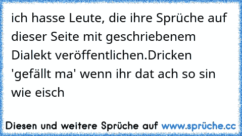 ich hasse Leute, die ihre Sprüche auf dieser Seite mit geschriebenem Dialekt veröffentlichen.
Dricken 'gefällt ma' wenn ihr dat ach so sin wie eisch