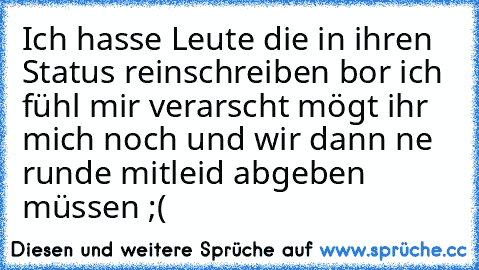 Ich hasse Leute die in ihren Status reinschreiben bor ich fühl mir verarscht mögt ihr mich noch und wir dann ne runde mitleid abgeben müssen ;(