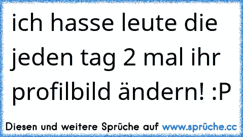 ich hasse leute die jeden tag 2 mal ihr profilbild ändern! :P