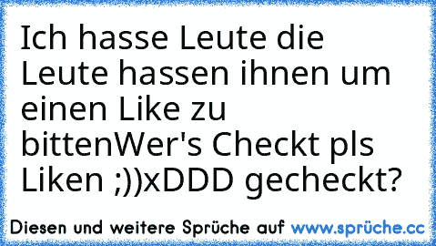 Ich hasse Leute die Leute hassen ihnen um einen Like zu bitten
Wer's Checkt pls Liken ;))
xDDD gecheckt?