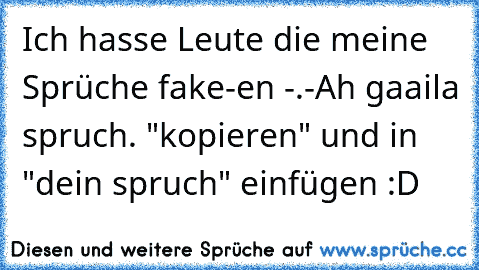 Ich hasse Leute die meine Sprüche fake-en -.-
Ah gaaila spruch. "kopieren" und in "dein spruch" einfügen :D