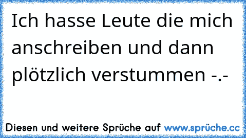 Ich hasse Leute die mich anschreiben und dann plötzlich verstummen -.-