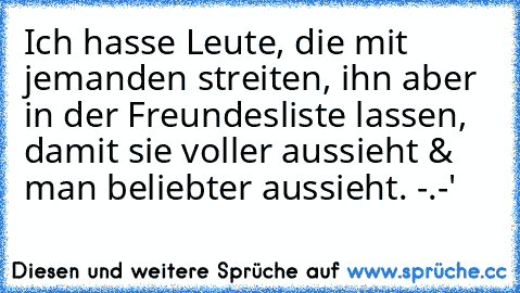 Ich hasse Leute, die mit jemanden streiten, ihn aber in der Freundesliste lassen, damit sie voller aussieht & man beliebter aussieht. -.-'