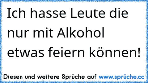 Ich hasse Leute die nur mit Alkohol etwas feiern können!