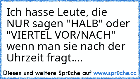 Ich hasse Leute, die NUR sagen "HALB" oder "VIERTEL VOR/NACH" wenn man sie nach der Uhrzeit fragt....