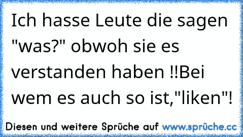 Ich hasse Leute die sagen "was?" obwoh sie es verstanden haben !!
Bei wem es auch so ist,"liken"!