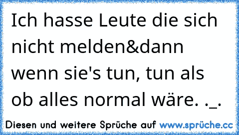 Ich hasse Leute die sich nicht melden&dann wenn sie's tun, tun als ob alles normal wäre. ._.