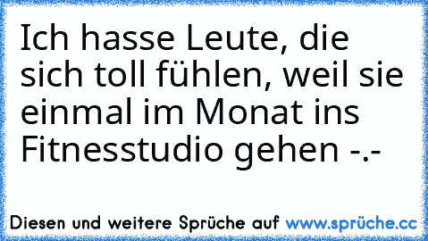 Ich hasse Leute, die sich toll fühlen, weil sie einmal im Monat ins Fitnesstudio gehen -.-