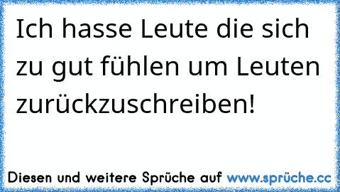 Ich hasse Leute die sich zu gut fühlen um Leuten zurückzuschreiben!