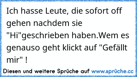 Ich hasse Leute, die sofort off gehen nachdem sie "Hi"geschrieben haben.
Wem es genauso geht klickt auf "Gefällt mir" !