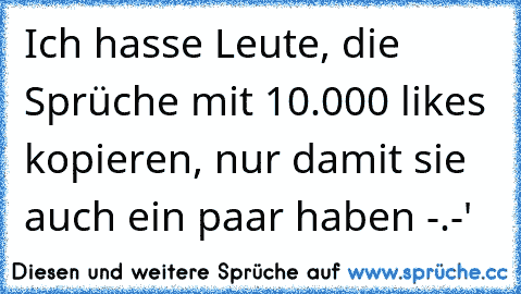 Ich hasse Leute, die Sprüche mit 10.000 likes kopieren, nur damit sie auch ein paar haben -.-'