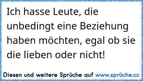 Ich hasse Leute, die unbedingt eine Beziehung haben möchten, egal ob sie die lieben oder nicht!