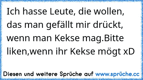 Ich hasse Leute, die wollen, das man gefällt mir drückt, wenn man Kekse mag.
Bitte liken,wenn ihr Kekse mögt xD